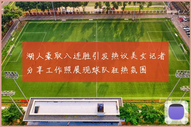 湖人豪取八连胜引发热议美女记者分享工作照展现球队狂热氛围