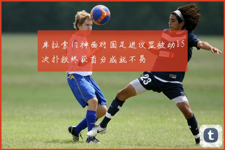 库拉索门神面对国足进攻显被动15次扑救终获首分成就不易