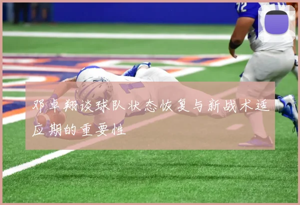 邓卓翔谈球队状态恢复与新战术适应期的重要性