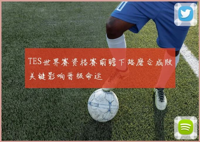 TES世界赛资格赛前瞻下路磨合成败关键影响晋级命运