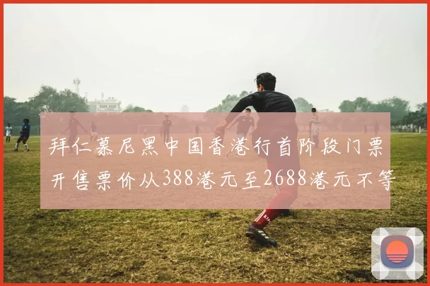 拜仁慕尼黑中国香港行首阶段门票开售票价从388港元至2688港元不等