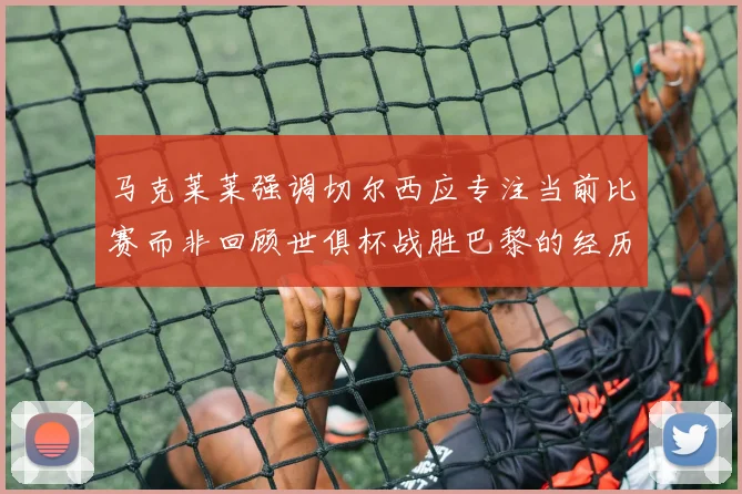 马克莱莱强调切尔西应专注当前比赛而非回顾世俱杯战胜巴黎的经历