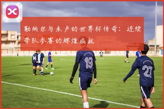 勒纳尔与米卢的世界杯传奇：连续带队参赛的辉煌成就