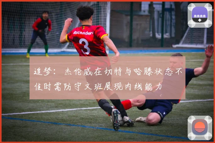 追梦：杰伦威在切特与哈滕状态不佳时需防守文班展现内线能力