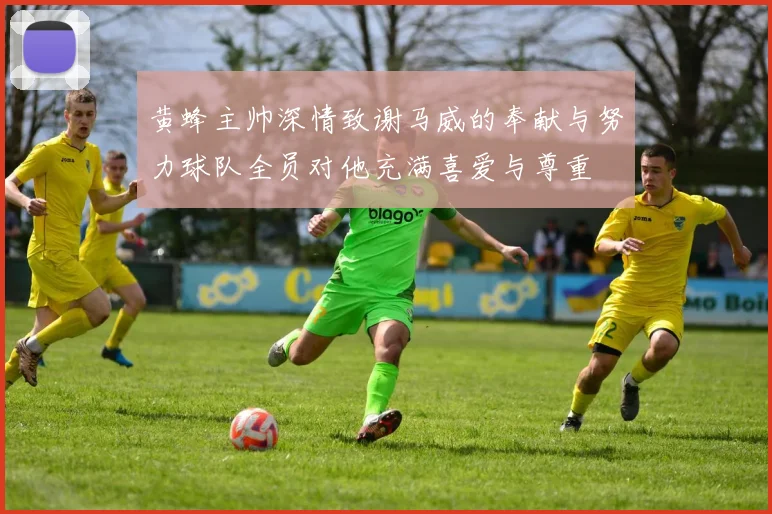 黄蜂主帅深情致谢马威的奉献与努力球队全员对他充满喜爱与尊重