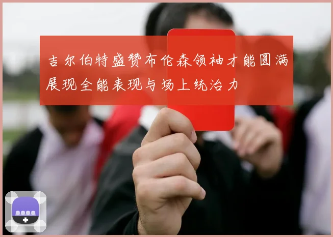 吉尔伯特盛赞布伦森领袖才能圆满展现全能表现与场上统治力