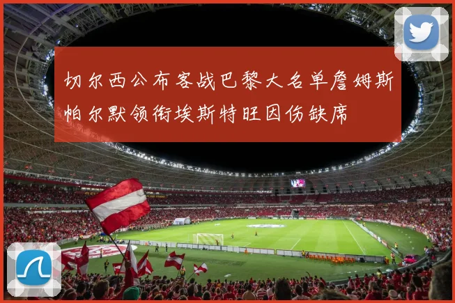 切尔西公布客战巴黎大名单詹姆斯帕尔默领衔埃斯特旺因伤缺席