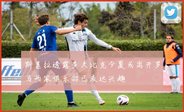 斯基拉透露多夫比克今夏或离开罗马两家俱乐部已表达兴趣