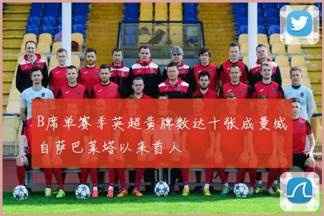 B席单赛季英超黄牌数达十张成曼城自萨巴莱塔以来首人