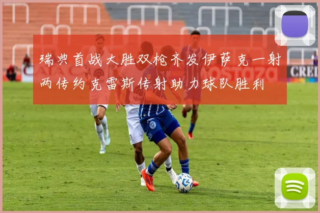 瑞典首战大胜双枪齐发伊萨克一射两传约克雷斯传射助力球队胜利