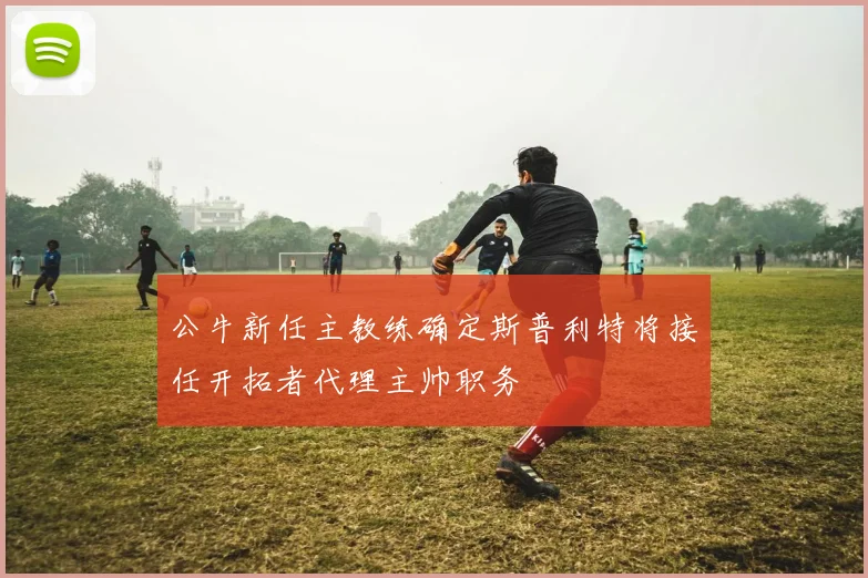 公牛新任主教练确定斯普利特将接任开拓者代理主帅职务