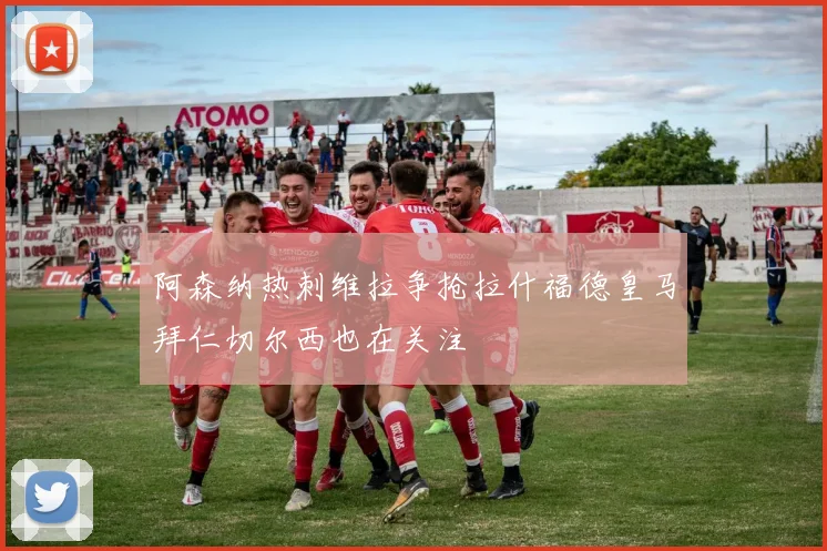 阿森纳热刺维拉争抢拉什福德皇马拜仁切尔西也在关注