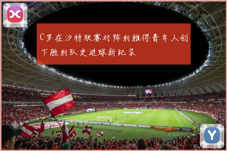 C罗在沙特联赛对阵利雅得青年人创下胜利队史进球新纪录