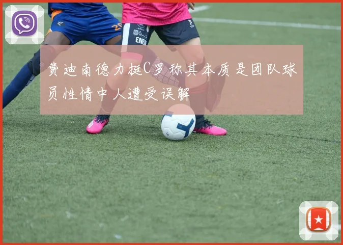 费迪南德力挺C罗称其本质是团队球员性情中人遭受误解