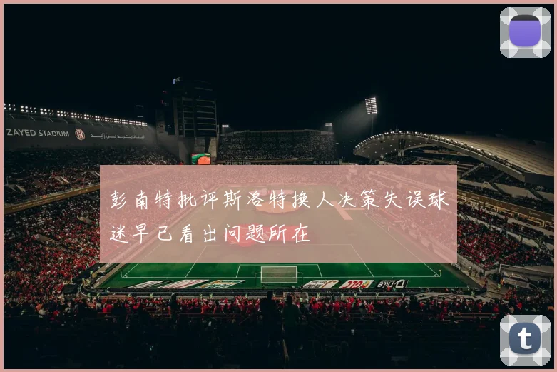彭南特批评斯洛特换人决策失误球迷早已看出问题所在