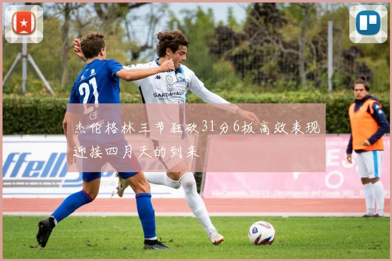 杰伦格林三节狂砍31分6板高效表现迎接四月天的到来