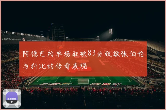 阿德巴约单场狂砍83分致敬张伯伦与科比的传奇表现