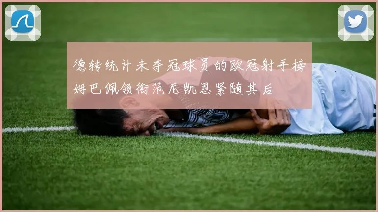 德转统计未夺冠球员的欧冠射手榜姆巴佩领衔范尼凯恩紧随其后