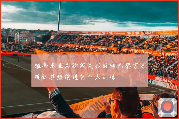 维蒂尼亚右脚跟炎症好转巴黎官方确认其继续进行个人训练