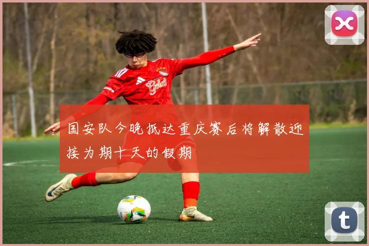 国安队今晚抵达重庆赛后将解散迎接为期十天的假期