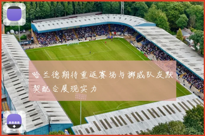 哈兰德期待重返赛场与挪威队友默契配合展现实力