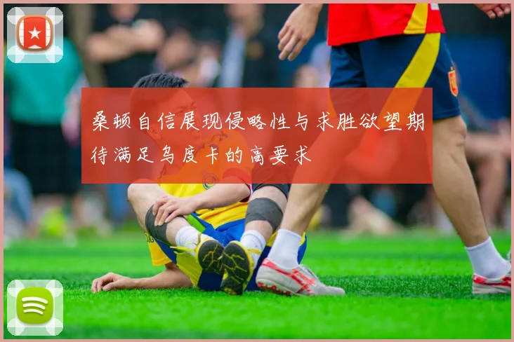 桑顿自信展现侵略性与求胜欲望期待满足乌度卡的高要求