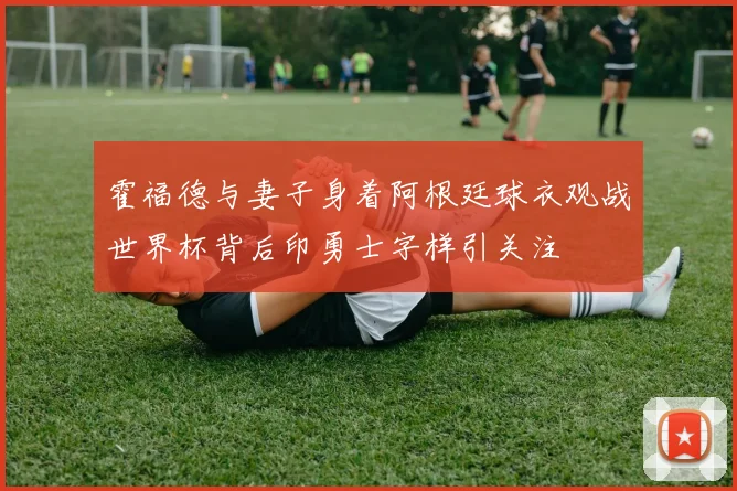 霍福德与妻子身着阿根廷球衣观战世界杯背后印勇士字样引关注