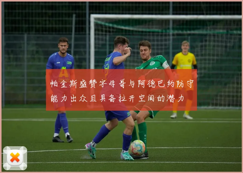 帕金斯盛赞字母哥与阿德巴约防守能力出众且具备拉开空间的潜力
