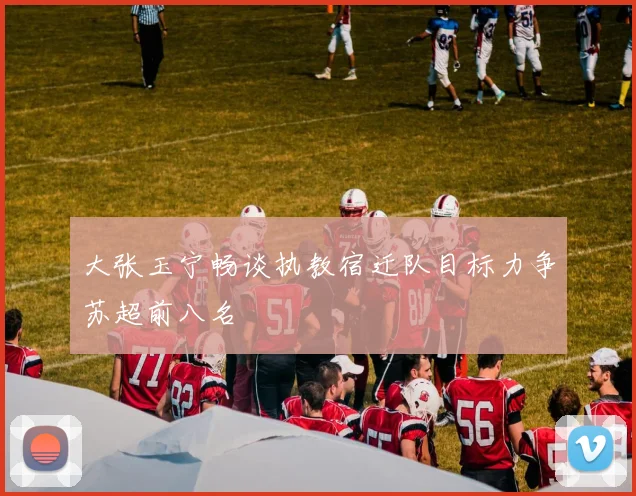 大张玉宁畅谈执教宿迁队目标力争苏超前八名