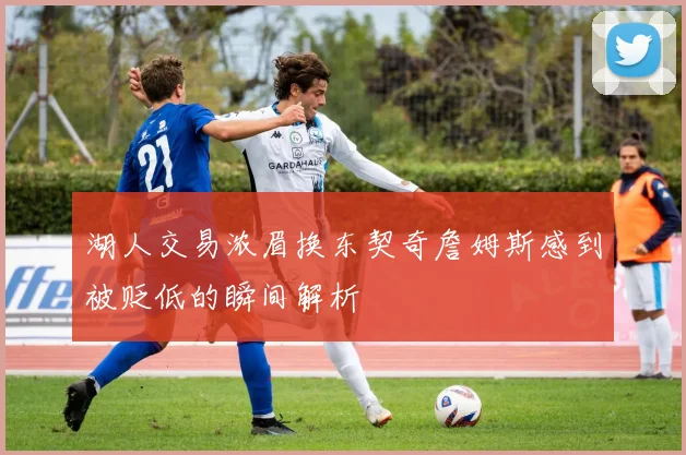 湖人交易浓眉换东契奇詹姆斯感到被贬低的瞬间解析