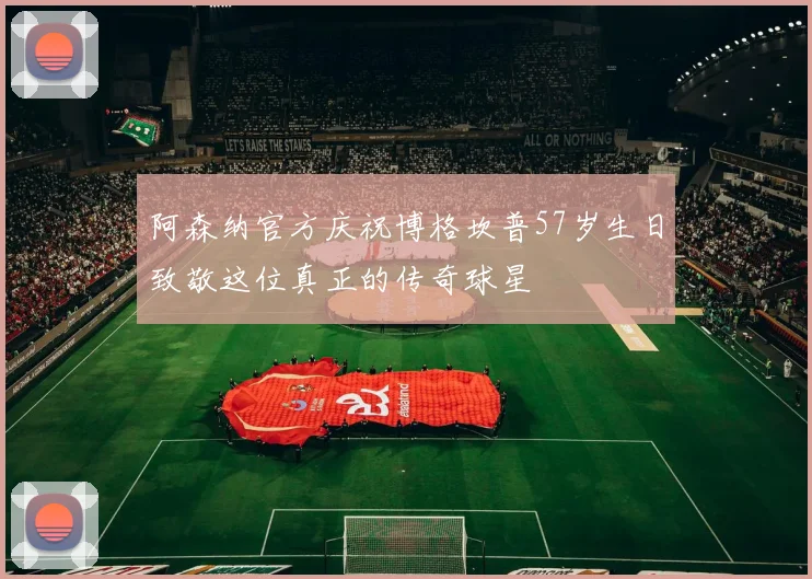 阿森纳官方庆祝博格坎普57岁生日致敬这位真正的传奇球星
