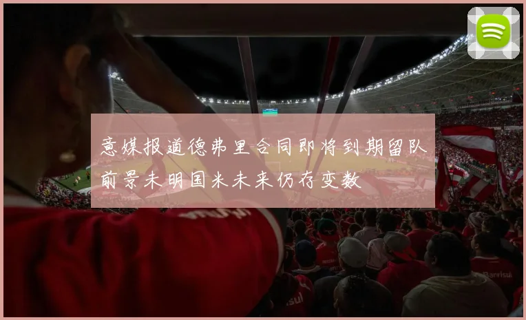 意媒报道德弗里合同即将到期留队前景未明国米未来仍存变数