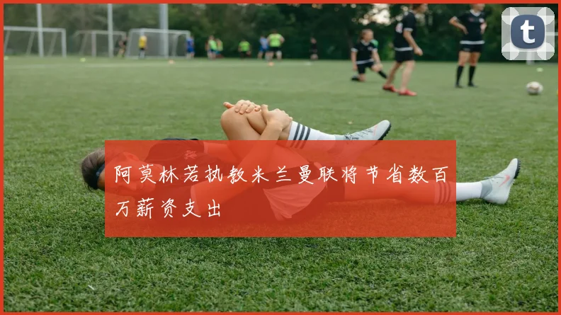 阿莫林若执教米兰曼联将节省数百万薪资支出