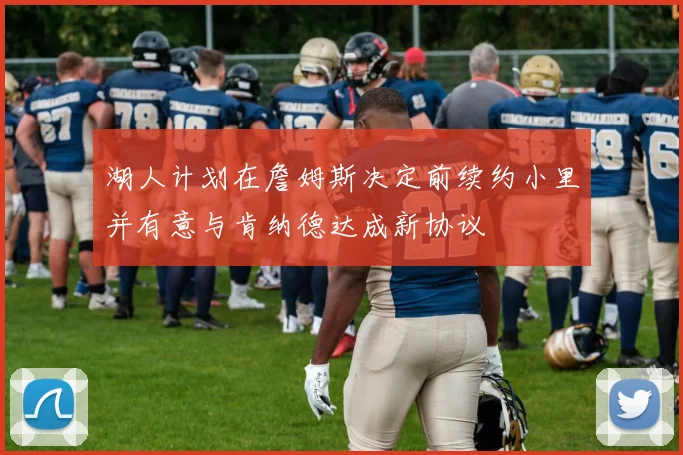 湖人计划在詹姆斯决定前续约小里并有意与肯纳德达成新协议